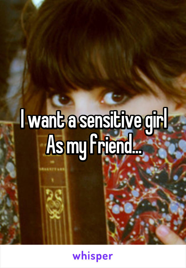 I want a sensitive girl
As my friend...