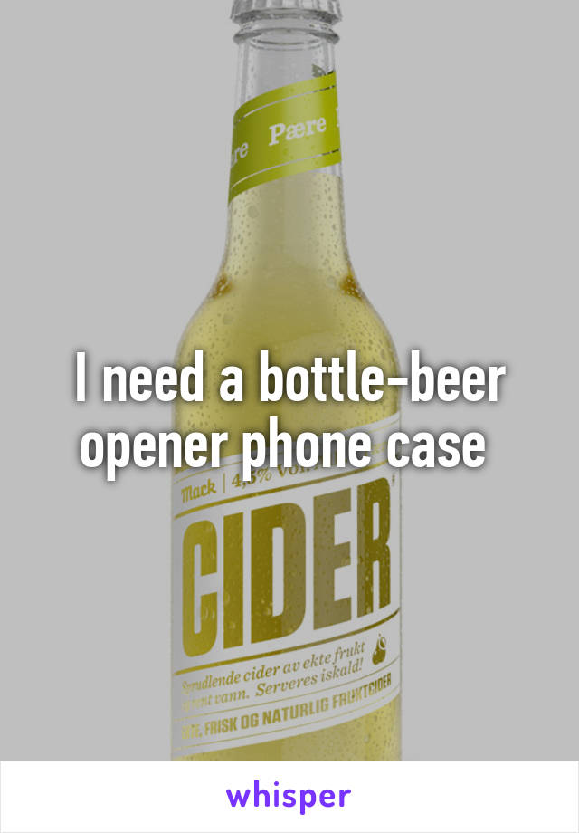 I need a bottle-beer opener phone case 