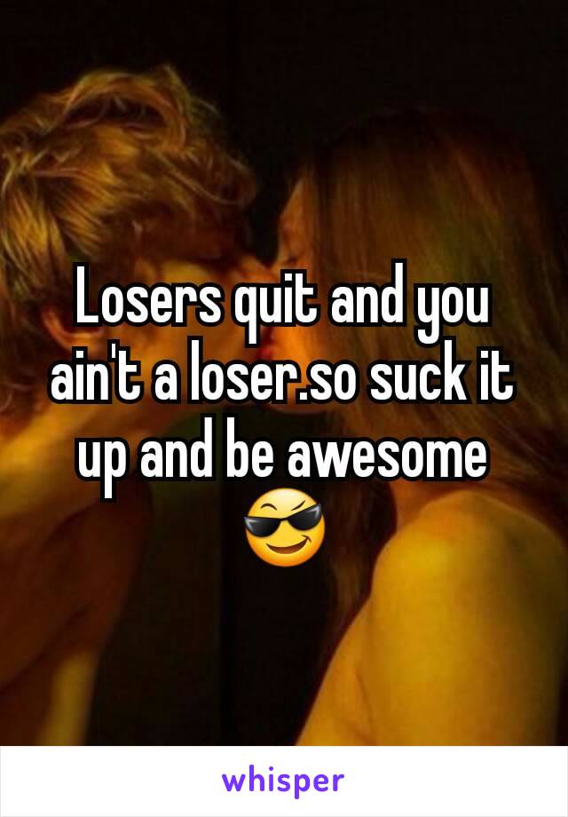 Losers quit and you ain't a loser.so suck it up and be awesome 😎