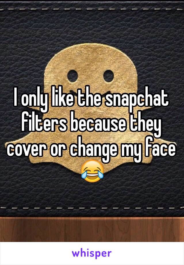 I only like the snapchat filters because they cover or change my face 😂