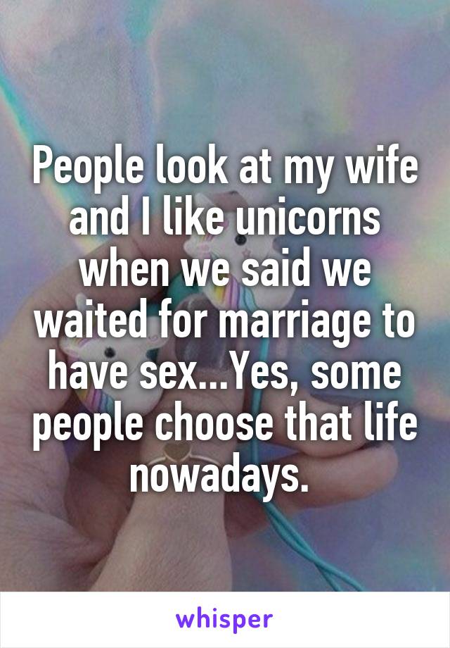 People look at my wife and I like unicorns when we said we waited for marriage to have sex...Yes, some people choose that life nowadays. 