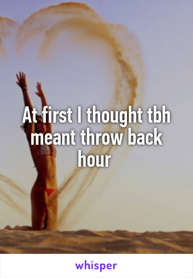 At first I thought tbh meant throw back hour 