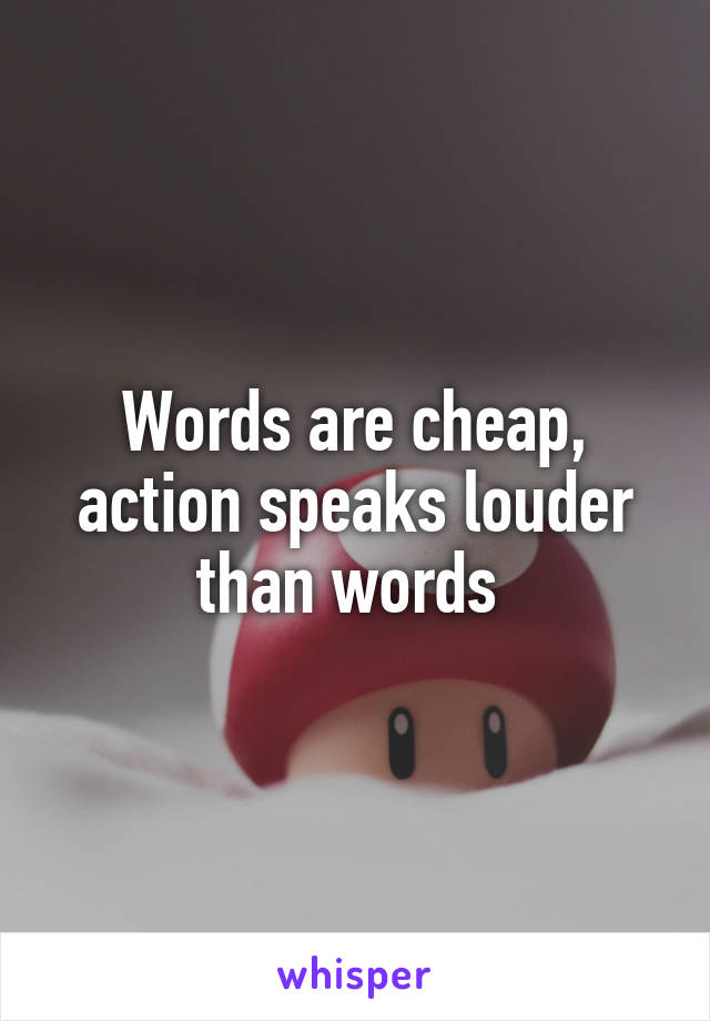 Words are cheap, action speaks louder than words 