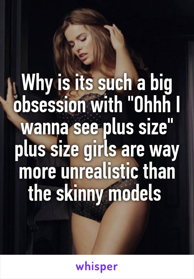 Why is its such a big obsession with "Ohhh I wanna see plus size" plus size girls are way more unrealistic than the skinny models 