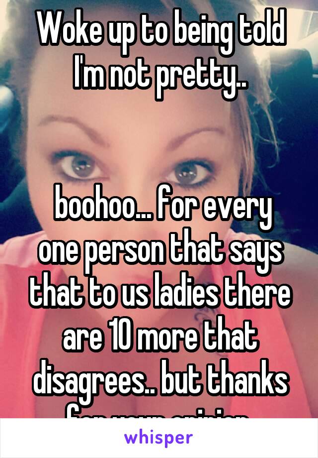 Woke up to being told I'm not pretty..


 boohoo... for every one person that says that to us ladies there are 10 more that disagrees.. but thanks for your opinion 