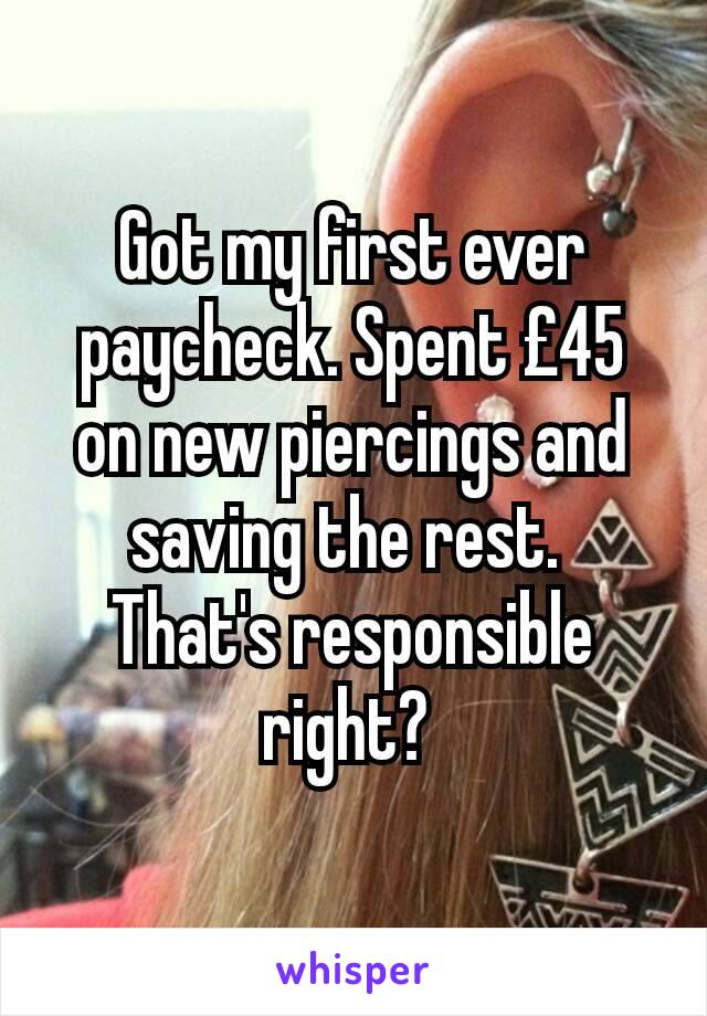 Got my first ever paycheck. Spent £45 on new piercings and saving the rest. 
That's responsible right? 