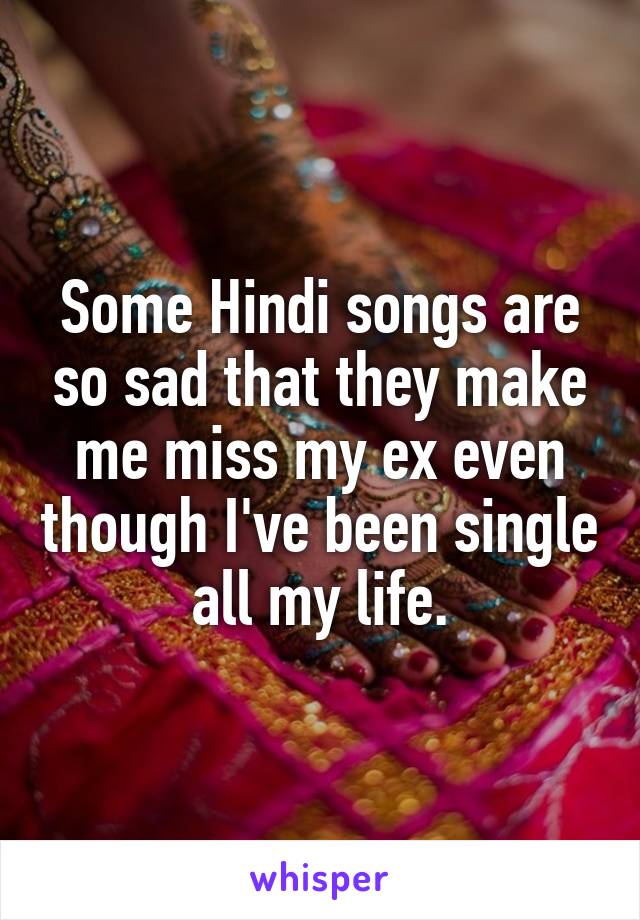 Some Hindi songs are so sad that they make me miss my ex even though I've been single all my life.