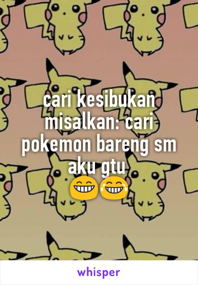 cari kesibukan
misalkan: cari pokemon bareng sm aku gtu 
😁😂