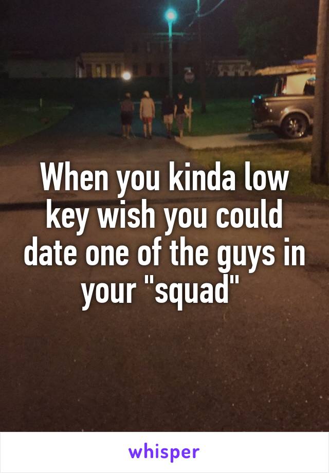 When you kinda low key wish you could date one of the guys in your "squad" 