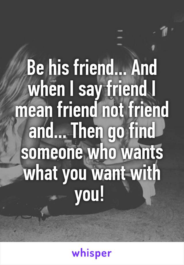 Be his friend... And when I say friend I mean friend not friend and... Then go find someone who wants what you want with you! 