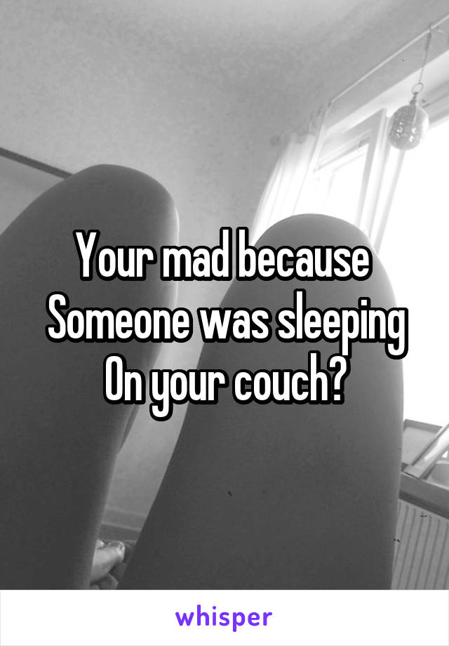 Your mad because 
Someone was sleeping
On your couch?