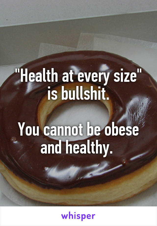 "Health at every size" is bullshit.

You cannot be obese and healthy. 