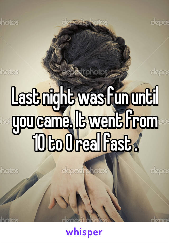 Last night was fun until you came. It went from 10 to 0 real fast .