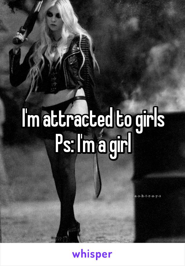 I'm attracted to girls
Ps: I'm a girl