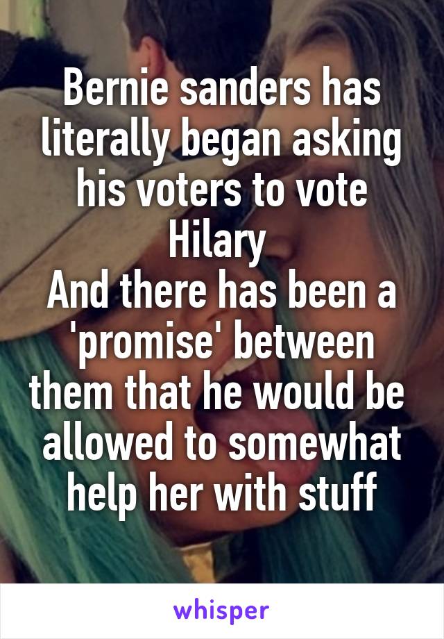 Bernie sanders has literally began asking his voters to vote Hilary 
And there has been a 'promise' between them that he would be 
allowed to somewhat help her with stuff
