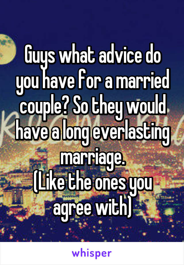 Guys what advice do you have for a married couple? So they would have a long everlasting marriage.
(Like the ones you agree with)