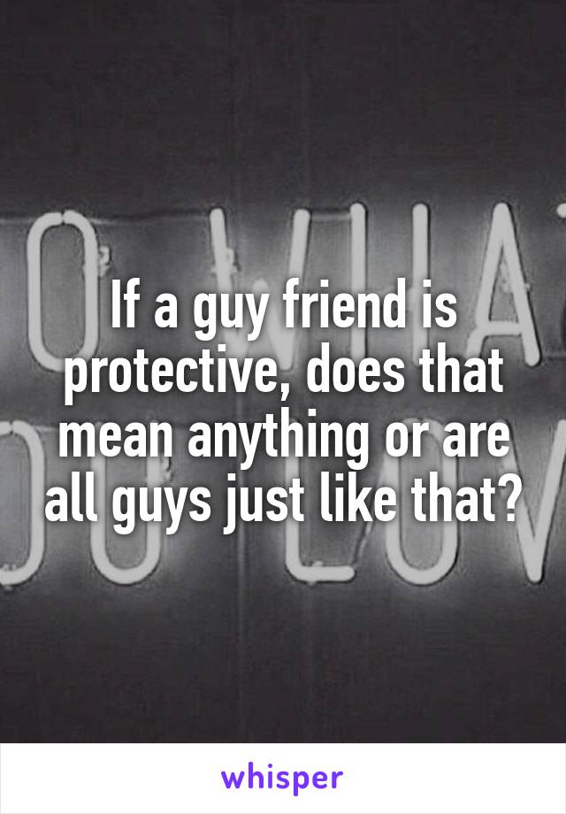 If a guy friend is protective, does that mean anything or are all guys just like that?