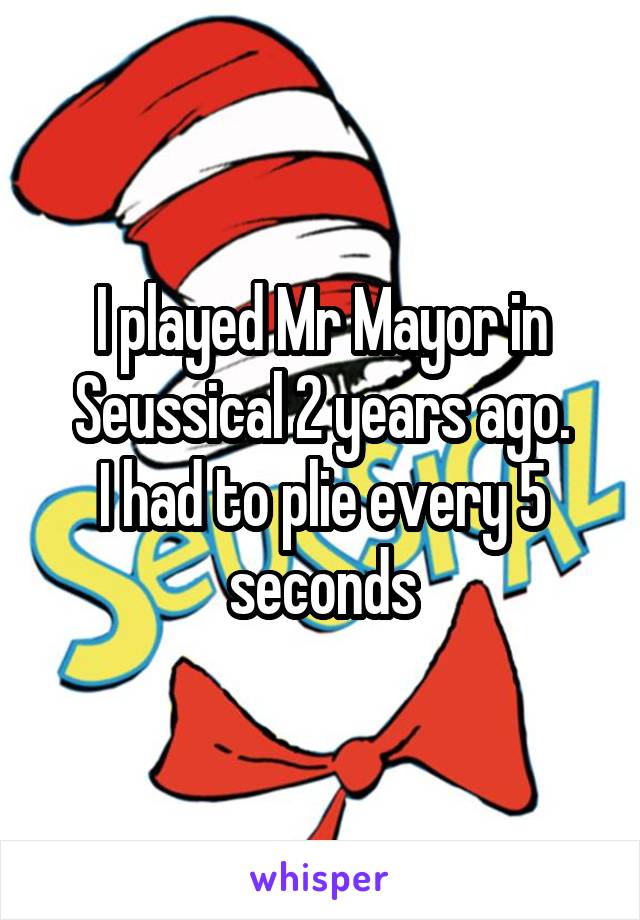 I played Mr Mayor in Seussical 2 years ago.
I had to plie every 5 seconds