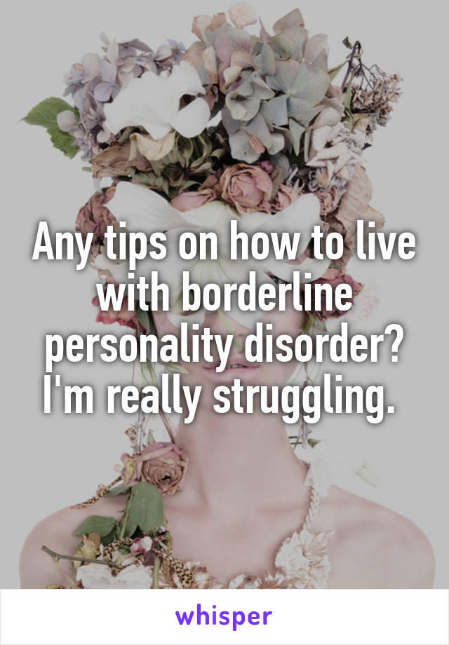 Any tips on how to live with borderline personality disorder? I'm really struggling. 