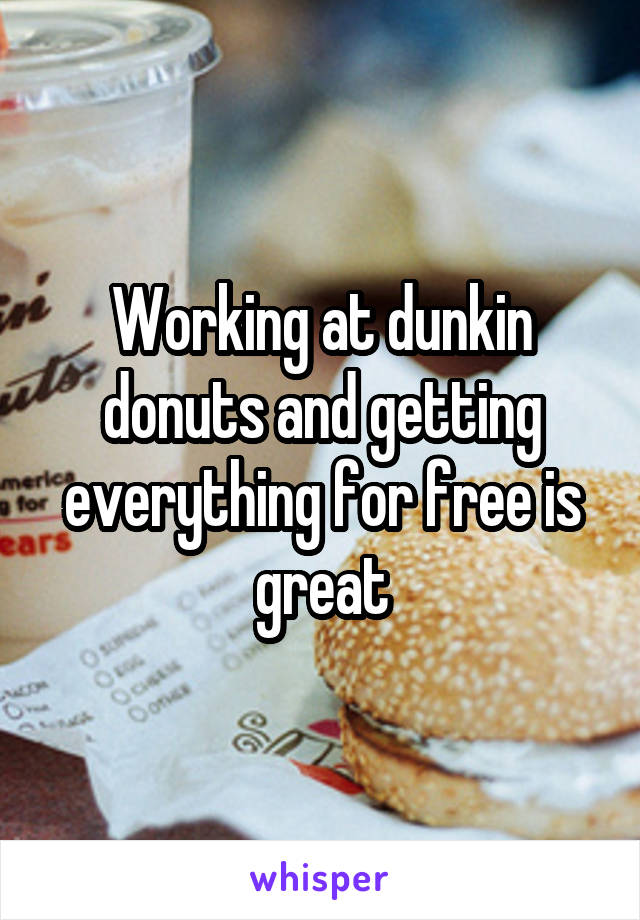 Working at dunkin donuts and getting everything for free is great