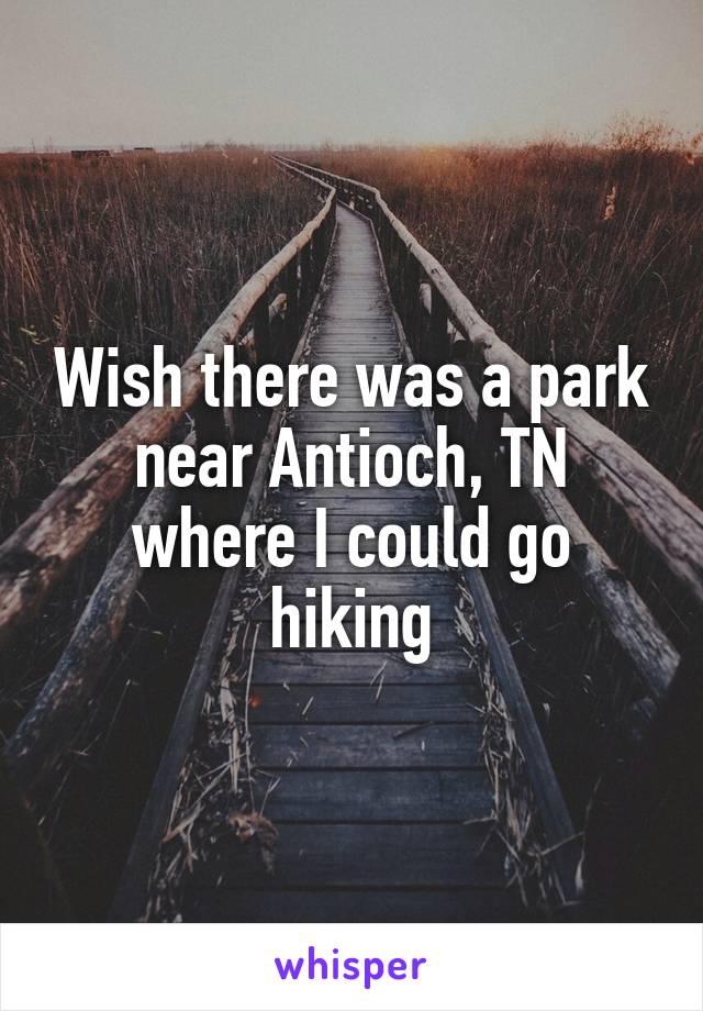 Wish there was a park near Antioch, TN where I could go hiking