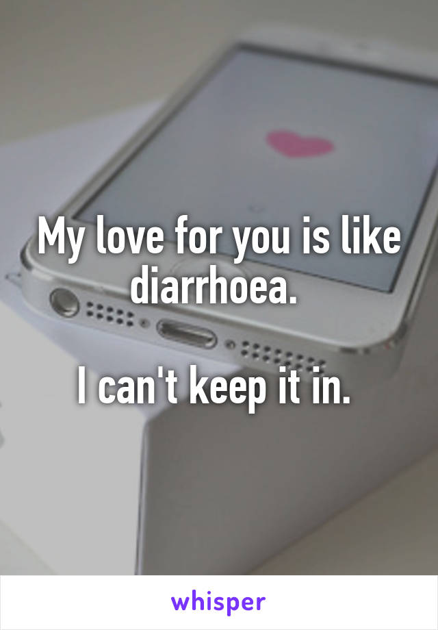 My love for you is like diarrhoea. 

I can't keep it in. 