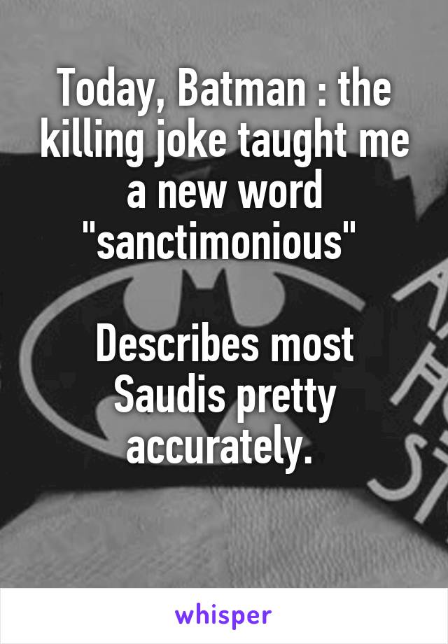 Today, Batman : the killing joke taught me a new word "sanctimonious" 

Describes most Saudis pretty accurately. 

