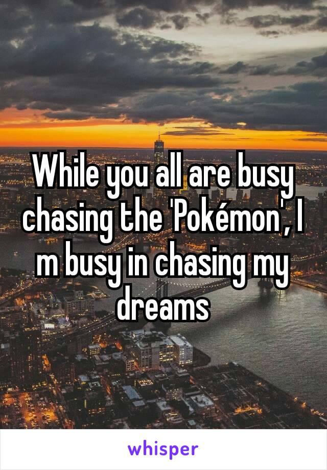 While you all are busy chasing the 'Pokémon', I m busy in chasing my dreams