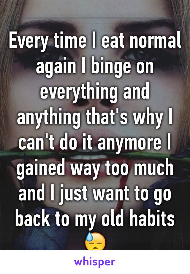 Every time I eat normal again I binge on everything and anything that's why I can't do it anymore I gained way too much and I just want to go back to my old habits 😓