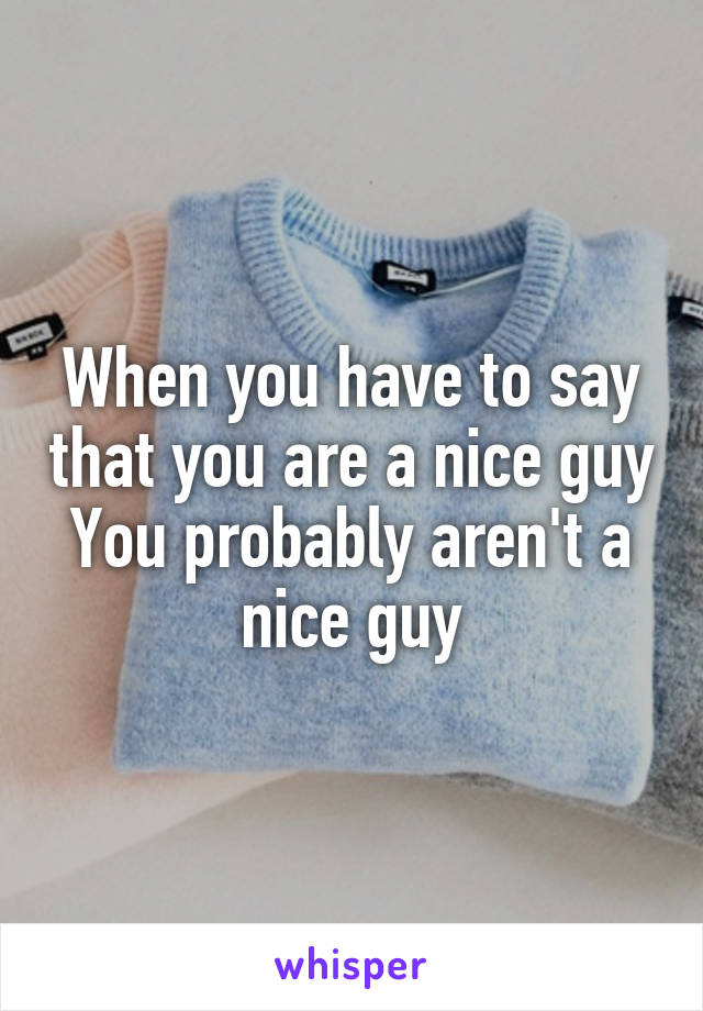 When you have to say that you are a nice guy
You probably aren't a nice guy