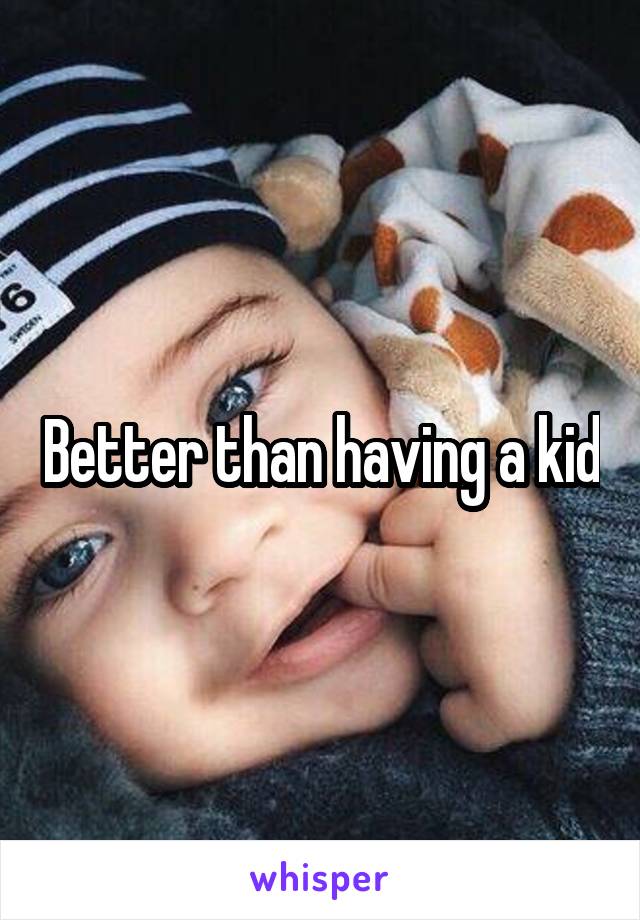 Better than having a kid