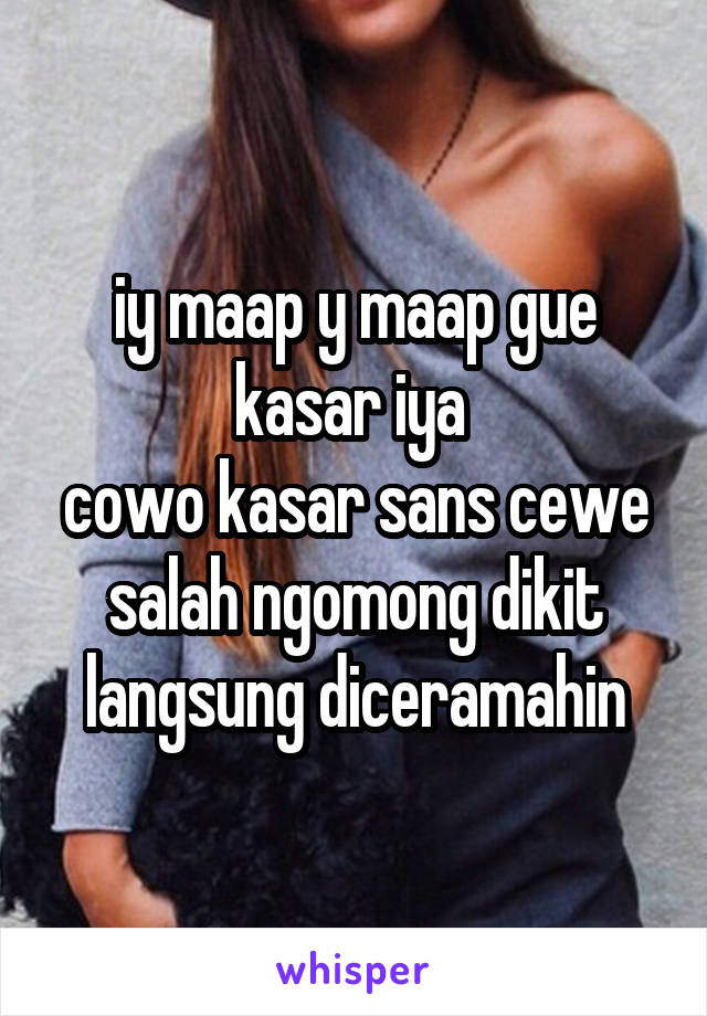 iy maap y maap gue kasar iya 
cowo kasar sans cewe salah ngomong dikit langsung diceramahin