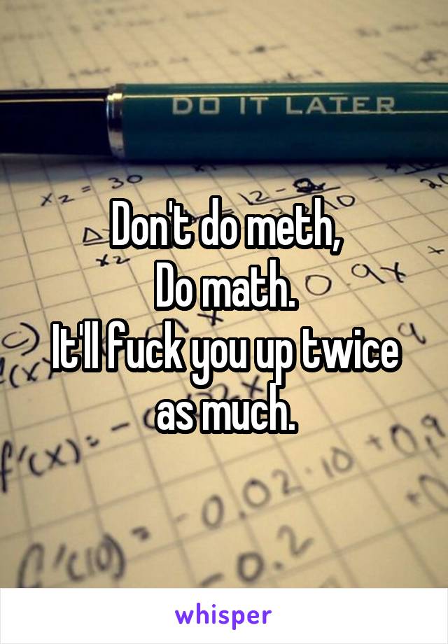 Don't do meth,
Do math.
It'll fuck you up twice as much.