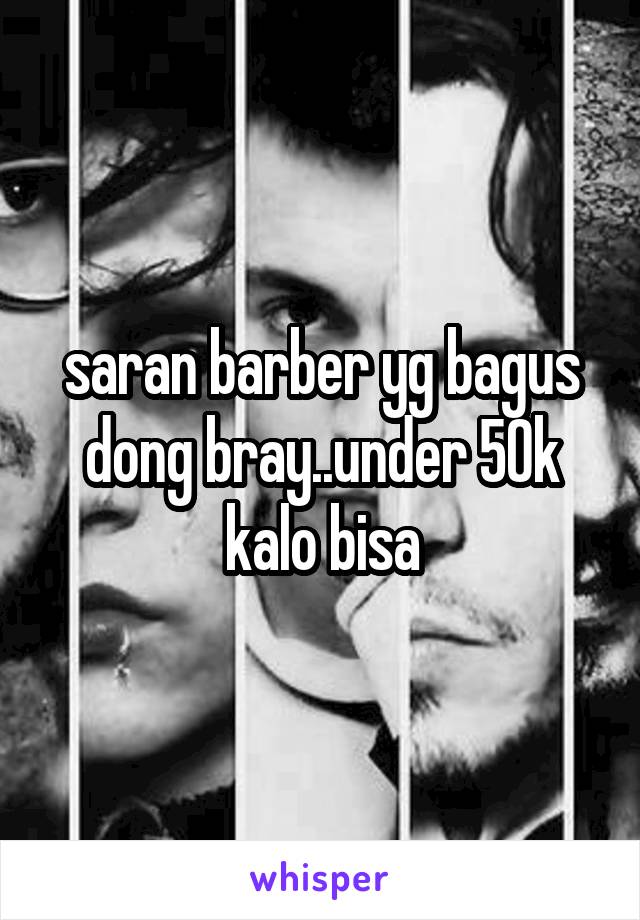 saran barber yg bagus dong bray..under 50k kalo bisa