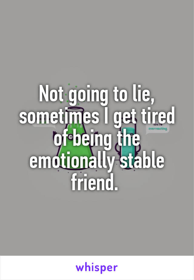 Not going to lie, sometimes I get tired of being the emotionally stable friend. 