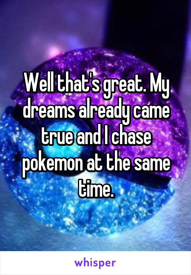 Well that's great. My dreams already came true and I chase pokemon at the same time.