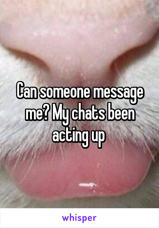 Can someone message me? My chats been acting up 