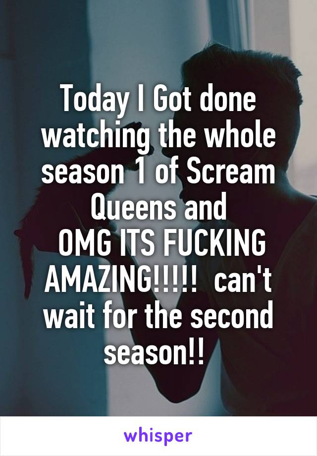 Today I Got done watching the whole season 1 of Scream Queens and
 OMG ITS FUCKING AMAZING!!!!!  can't wait for the second season!! 