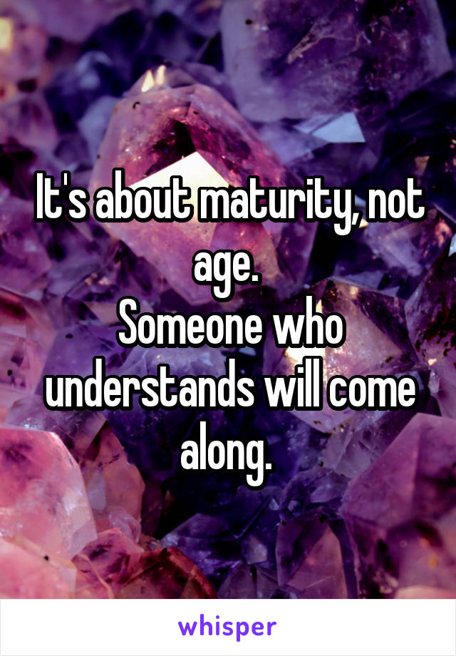 It's about maturity, not age. 
Someone who understands will come along. 