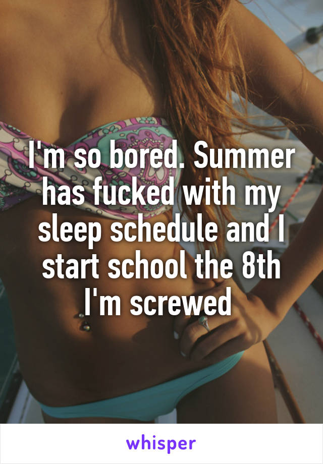 I'm so bored. Summer has fucked with my sleep schedule and I start school the 8th I'm screwed 