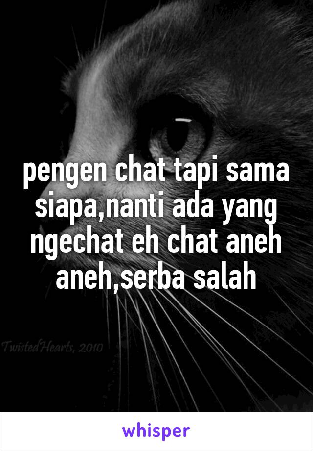 pengen chat tapi sama siapa,nanti ada yang ngechat eh chat aneh aneh,serba salah