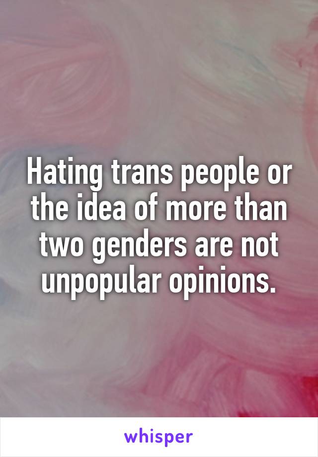 Hating trans people or the idea of more than two genders are not unpopular opinions.