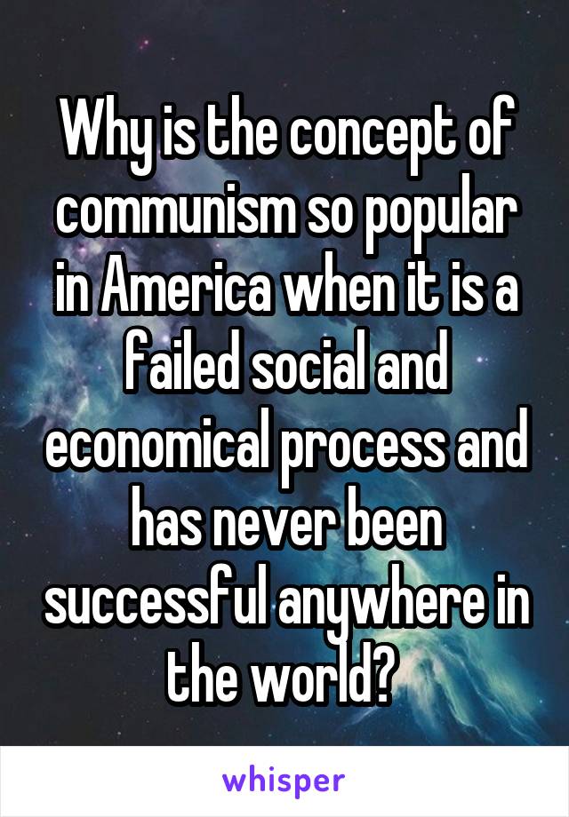 Why is the concept of communism so popular in America when it is a failed social and economical process and has never been successful anywhere in the world? 