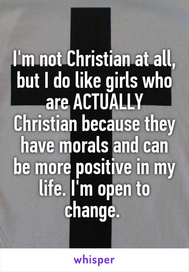 I'm not Christian at all, but I do like girls who are ACTUALLY Christian because they have morals and can be more positive in my life. I'm open to change. 