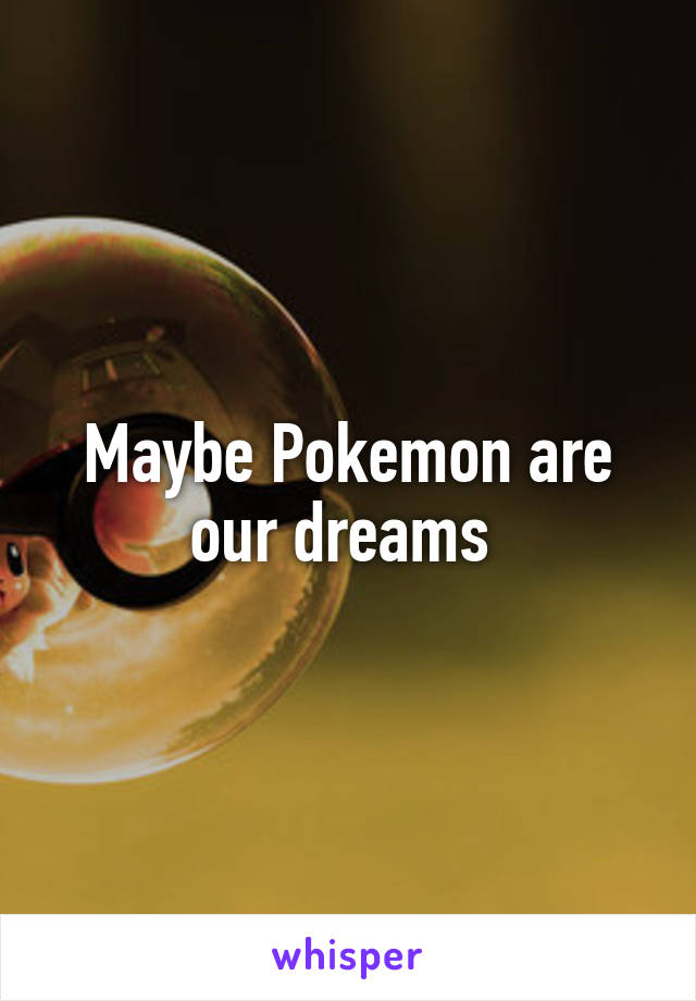 Maybe Pokemon are our dreams 