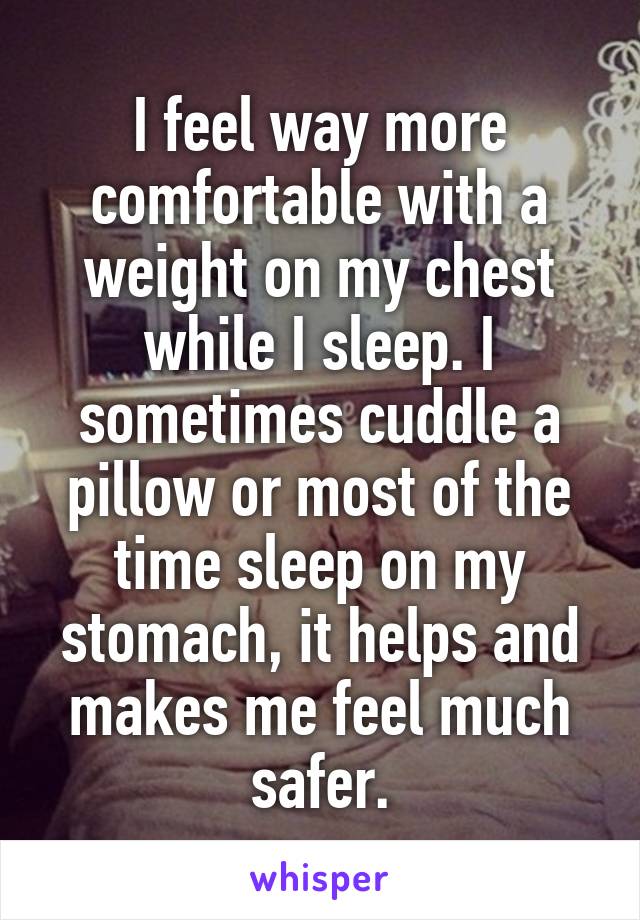 I feel way more comfortable with a weight on my chest while I sleep. I sometimes cuddle a pillow or most of the time sleep on my stomach, it helps and makes me feel much safer.