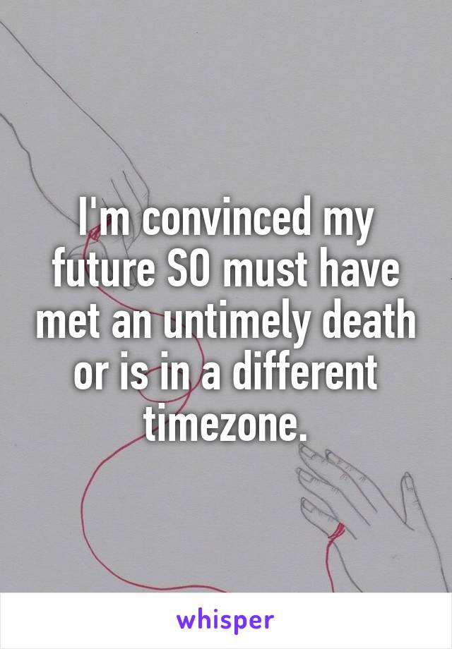 I'm convinced my future SO must have met an untimely death or is in a different timezone.