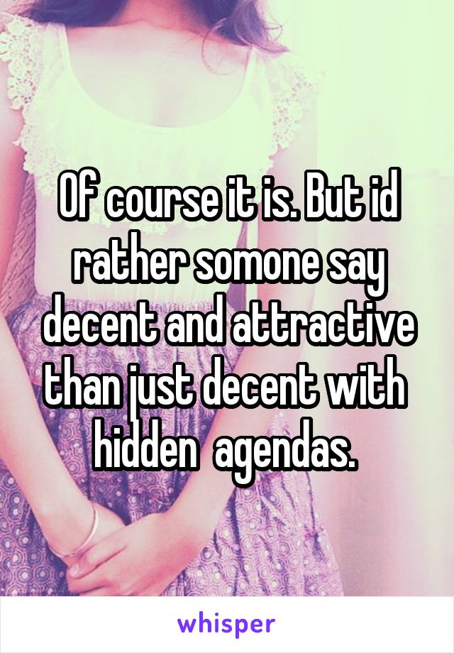 Of course it is. But id rather somone say decent and attractive than just decent with  hidden  agendas. 