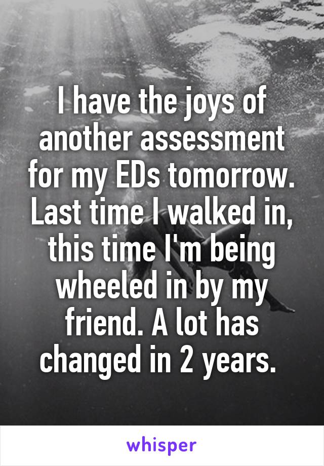 I have the joys of another assessment for my EDs tomorrow. Last time I walked in, this time I'm being wheeled in by my friend. A lot has changed in 2 years. 