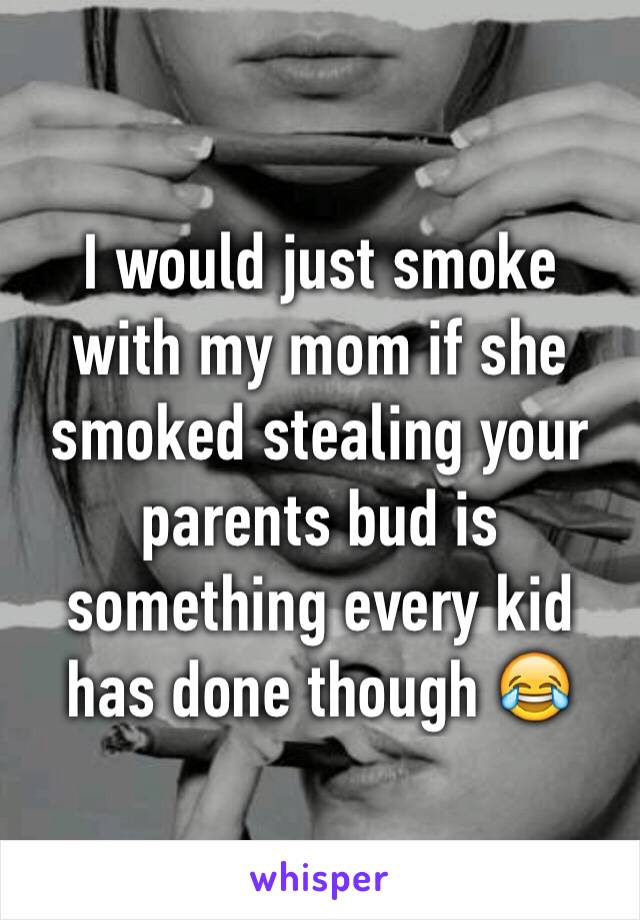 I would just smoke with my mom if she smoked stealing your parents bud is something every kid has done though 😂